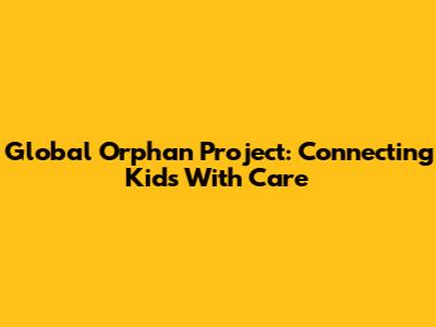 Global Orphan Project: Connecting Kids With Care