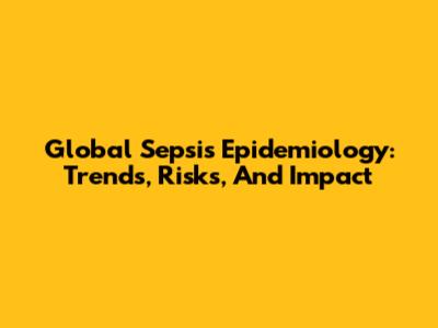 Global Sepsis Epidemiology: Trends, Risks, And Impact