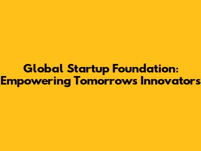 Global Startup Foundation: Empowering Tomorrow's Innovators