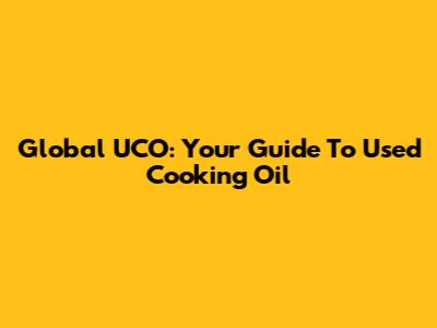 Global UCO: Your Guide To Used Cooking Oil