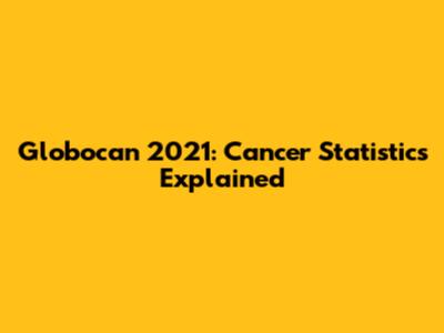 Globocan 2021: Cancer Statistics Explained