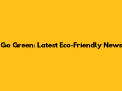 Go Green: Latest Eco-Friendly News