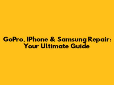 GoPro, IPhone & Samsung Repair: Your Ultimate Guide