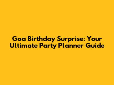 Goa Birthday Surprise: Your Ultimate Party Planner Guide