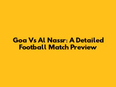 Goa Vs Al Nassr: A Detailed Football Match Preview