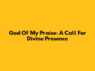 God Of My Praise: A Call For Divine Presence