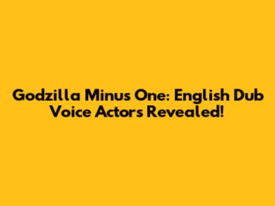 Godzilla Minus One: English Dub Voice Actors Revealed!