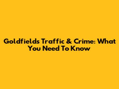 Goldfields Traffic & Crime: What You Need To Know
