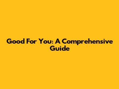 Good For You: A Comprehensive Guide