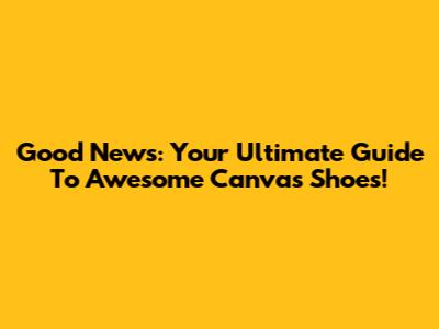 Good News: Your Ultimate Guide To Awesome Canvas Shoes!