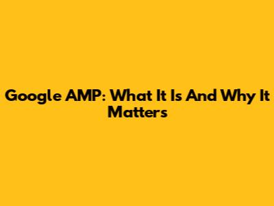 Google AMP: What It Is And Why It Matters