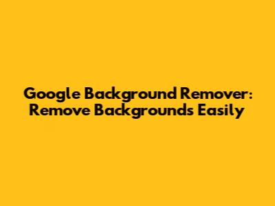 Google Background Remover: Remove Backgrounds Easily