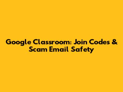 Google Classroom: Join Codes & Scam Email Safety