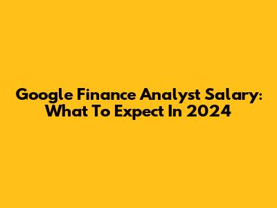 Google Finance Analyst Salary: What To Expect In 2024