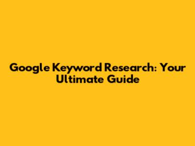 Google Keyword Research: Your Ultimate Guide