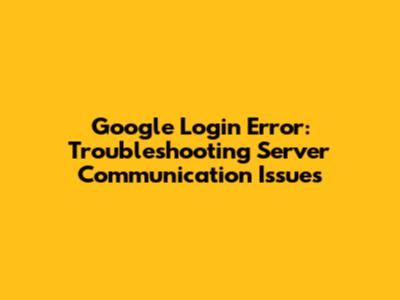 Google Login Error: Troubleshooting "Server Communication Issues"