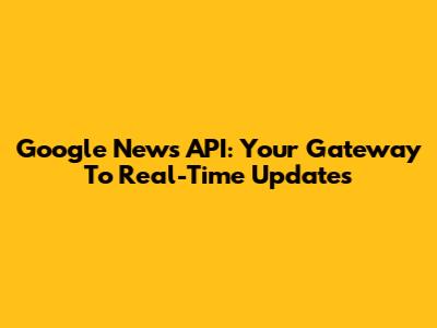 Google News API: Your Gateway To Real-Time Updates