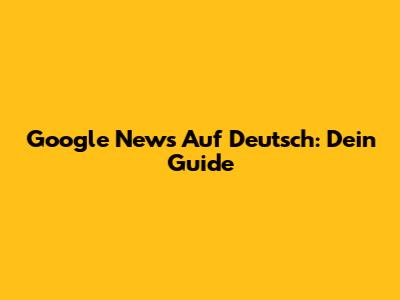 Google News Auf Deutsch: Dein Guide