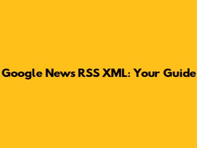 Google News RSS XML: Your Guide