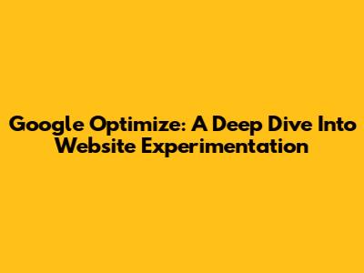 Google Optimize: A Deep Dive Into Website Experimentation