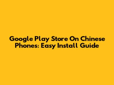 Google Play Store On Chinese Phones: Easy Install Guide