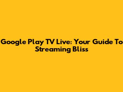 Google Play TV Live: Your Guide To Streaming Bliss