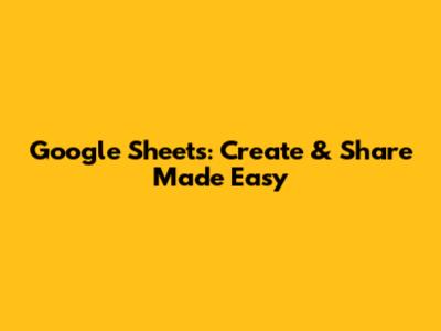 Google Sheets: Create & Share Made Easy
