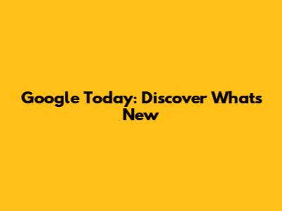 Google Today: Discover What's New