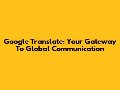 Google Translate: Your Gateway To Global Communication
