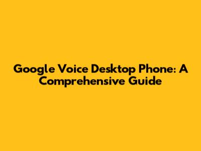 Google Voice Desktop Phone: A Comprehensive Guide