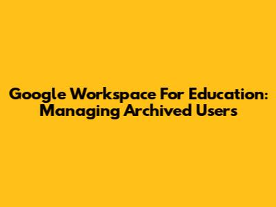 Google Workspace For Education: Managing Archived Users