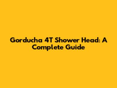 Gorducha 4T Shower Head: A Complete Guide