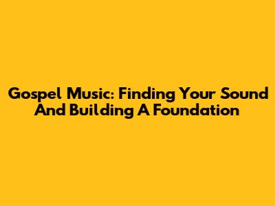 Gospel Music: Finding Your Sound And Building A Foundation