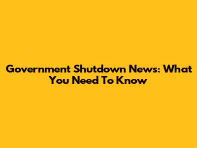 Government Shutdown News: What You Need To Know