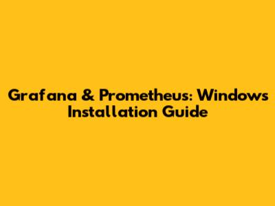 Grafana & Prometheus: Windows Installation Guide