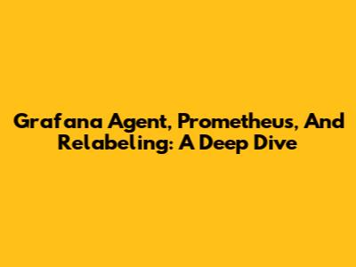 Grafana Agent, Prometheus, And Relabeling: A Deep Dive