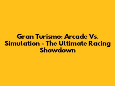 Gran Turismo: Arcade Vs. Simulation - The Ultimate Racing Showdown