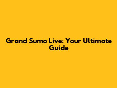 Grand Sumo Live: Your Ultimate Guide