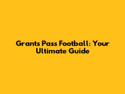 Grants Pass Football: Your Ultimate Guide