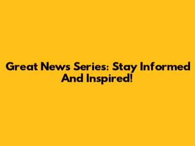 Great News Series: Stay Informed And Inspired!