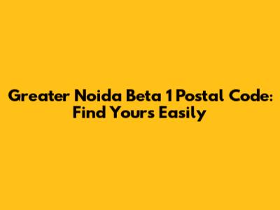 Greater Noida Beta 1 Postal Code: Find Yours Easily