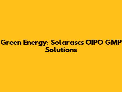 Green Energy: Solarasc's OIPO GMP Solutions