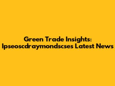 Green Trade Insights: Ipseoscdraymondscse's Latest News