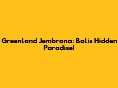 Greenland Jembrana: Bali's Hidden Paradise!