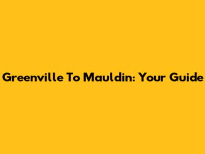 Greenville To Mauldin: Your Guide