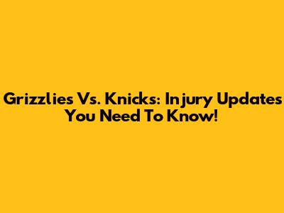 Grizzlies Vs. Knicks: Injury Updates You Need To Know!