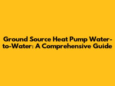 Ground Source Heat Pump Water-to-Water: A Comprehensive Guide