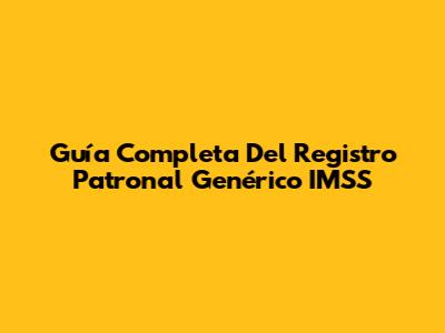 Guía Completa Del Registro Patronal Genérico IMSS