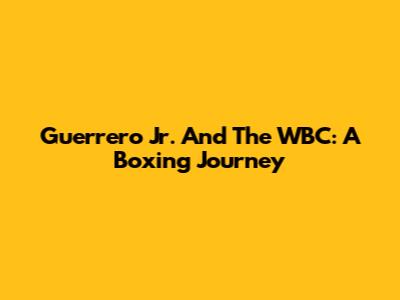 Guerrero Jr. And The WBC: A Boxing Journey