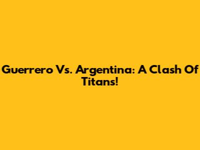 Guerrero Vs. Argentina: A Clash Of Titans!